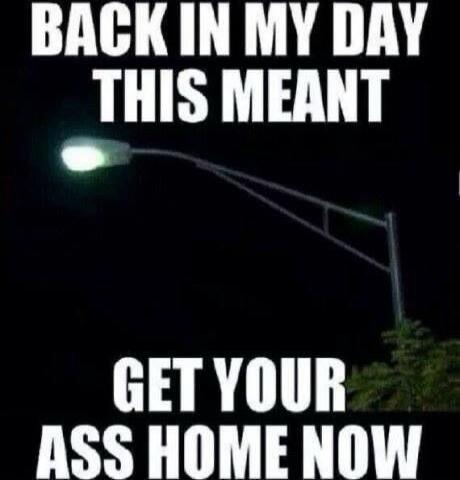 BACK IN MY DAY THIS MEANT GET YOUR ASS HOME NOW