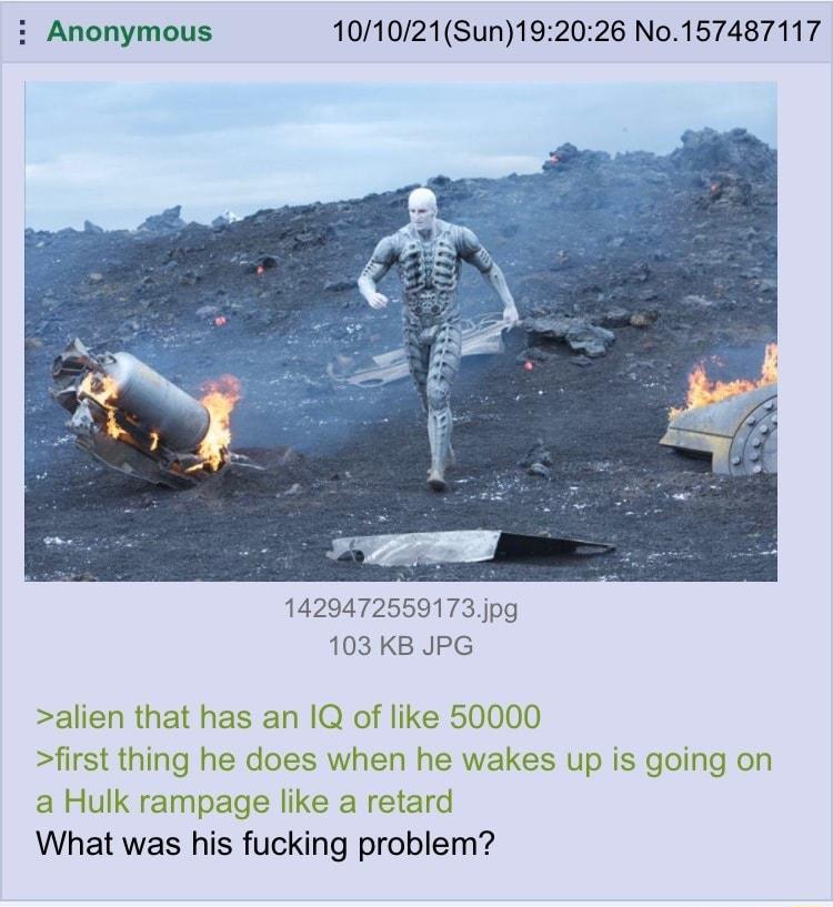 Anonymous 101021Sun192026 No157487117 1429472559173 jpg 103 KB JPG alien that has an 1Q of like 50000 first thing he does when he wakes up is going on a Hulk rampage like a retard What was his fucking problem