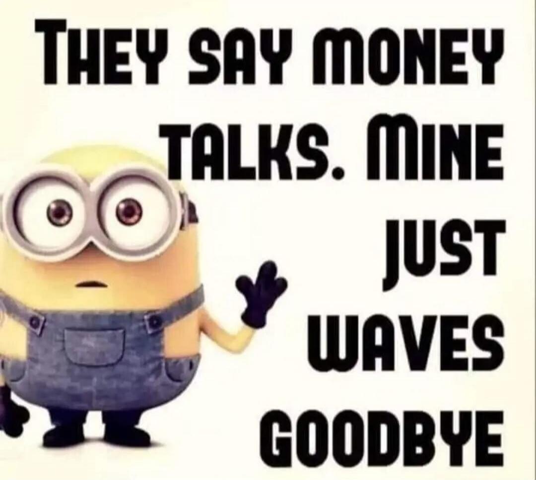 They say money talks. Mine just waves goodbye.