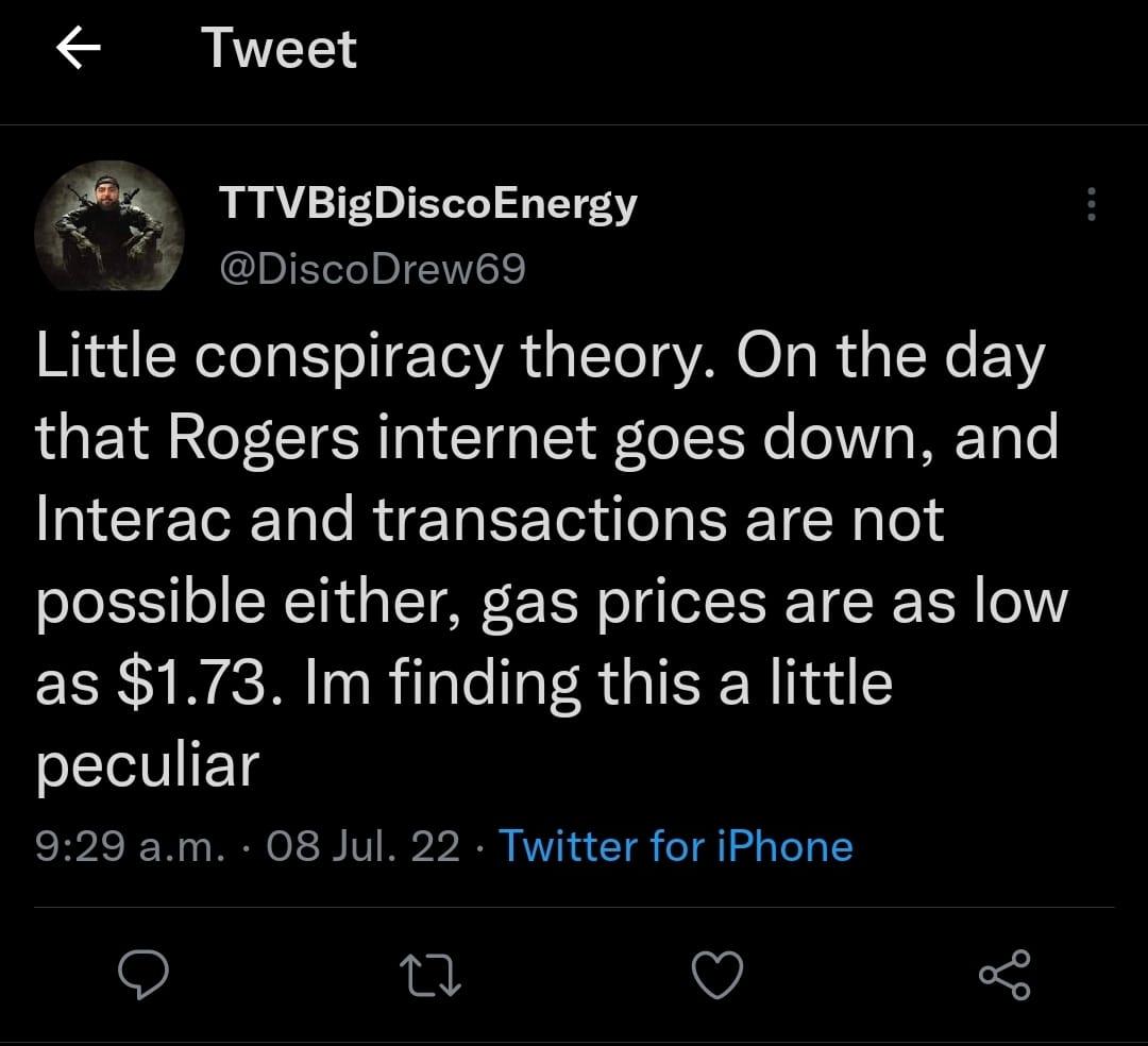 Tweet 4 TTVBigDiscoEnergy J DiscoDrews9 Little conspiracy theory On the day that Rogers internet goes down and Interac and transactions are not possible either gas prices are as low as 173 Im finding this a little peculiar 929 am 08 Jul 22 Twitter for iPhone o T Q 3