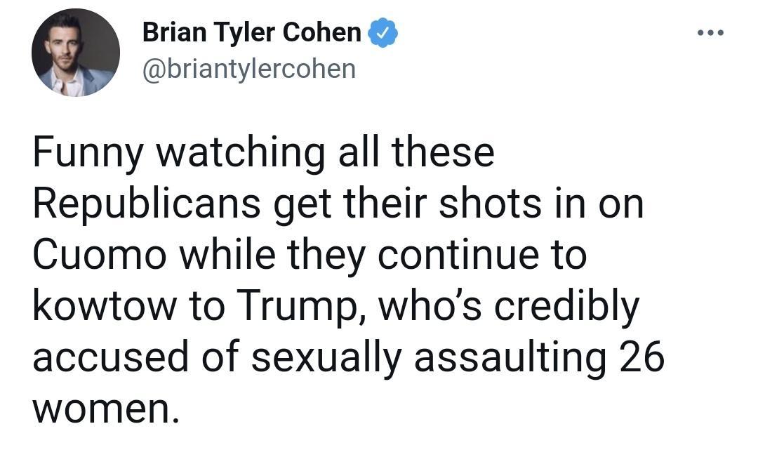 Brian Tyler Cohen W briantylercohen Funny watching all these Republicans get their shots in on Cuomo while they continue to kowtow to Trump whos credibly accused of sexually assaulting 26 women