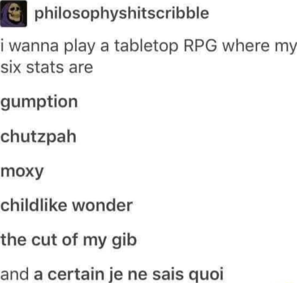 philosophyshitscribble i wanna play a tabletop RPG where my six stats are gumption chutzpah moxy childlike wonder the cut of my gib and a certain je ne sais quoi