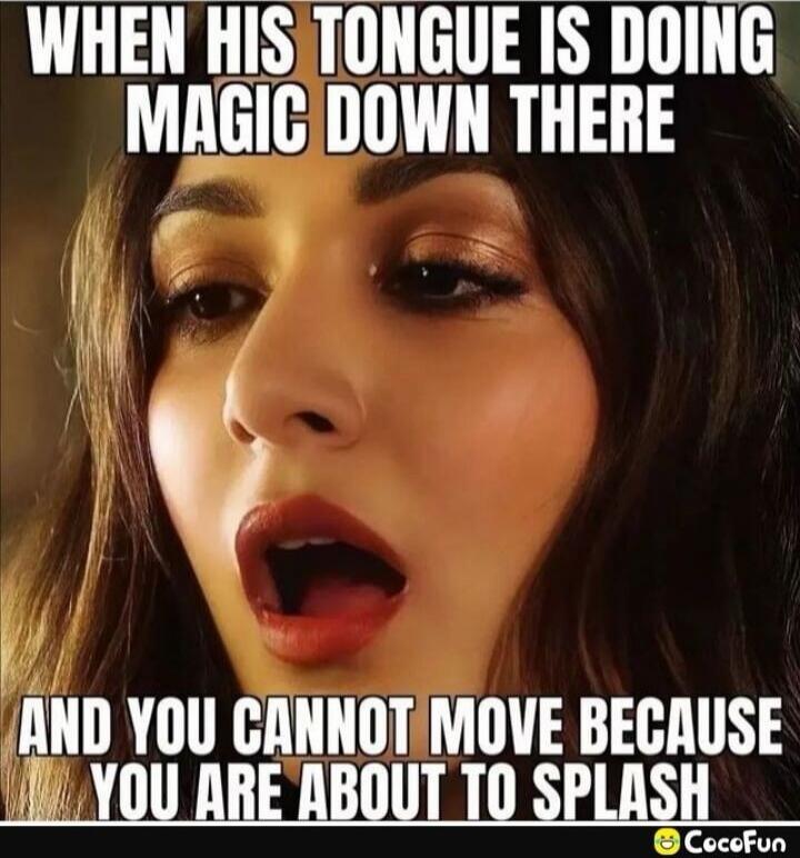 WHEN HIS TONGUE IS DOING MAGIC DOWN THERE AND YOU CANNOT MOVE BECAUSE YOU ARE ABOUT TO SPLASH