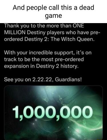 And people call this a dead game Thank you to the more than ONE MILLION Destiny players who have pre ordered Destiny 2 The Witch Queen With your incredible support its on track to be the most pre ordered expansion in Destiny 2 history RECRVIEC vy M e TETG L 1000000