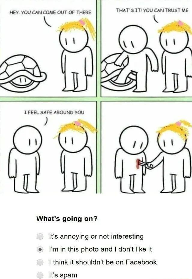 HEY YOU CAN COME OUT OF THERE T 5 Lt TFEEL SAFE AROUND YOU Whats going on Its annoying or not interesting Imin this photo and dont like it think it shouldnt be on Facebook Its spam