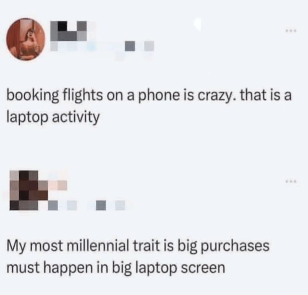 booking flights on a phone is crazy thatis a laptop activity My most millennial trait is big purchases must happen in big laptop screen