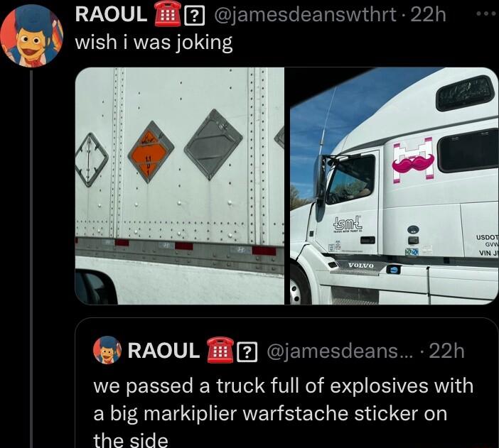 RAOUL 7 wish i was joking RAOUL we passed a truck full of explosives with a big markiplier warfstache sticker on the side