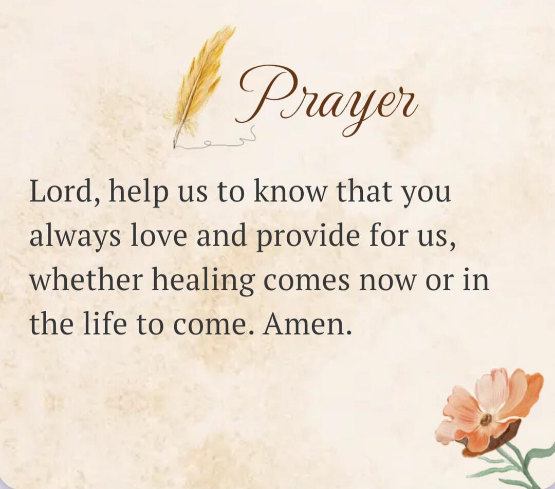 Prayer Lord, help us to know that you always love and provide for us, whether healing comes now or in the life to come. Amen.