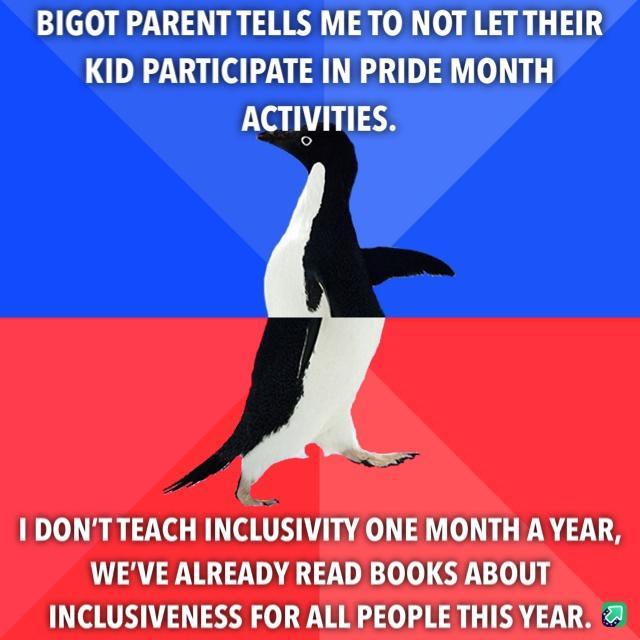 BIGOT PARENTTELLS METO NOT LETTHEIR KID PARTICIPATE IN PRIDE MONTH ACTIVITIES I DONTTEACH INCLUSIVITY ONE MONTH A YEAR WEVE ALREADY READ BOOKS ABOUT INCLUSIVENESS FOR ALL PEOPLE THIS YEAR