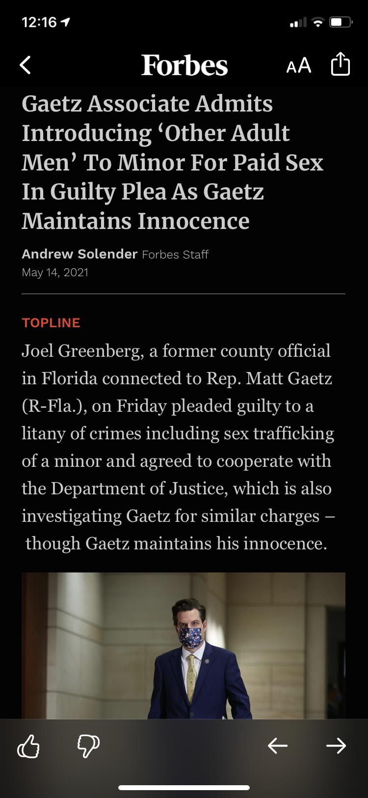 1216 7 wl Forbes AA h Gaetz Associate Admits Introducing Other Adult Men To Minor For Paid Sex In Guilty Plea As Gaetz Maintains Innocence Andrew Solender Forbes Staff May 14 2021 TOPLINE Joel Greenberg a former county official in Florida connected to Rep Matt Gaetz R Fla on Friday pleaded guilty to a litany of crimes including sex trafficking of a minor and agreed to cooperate with the Department