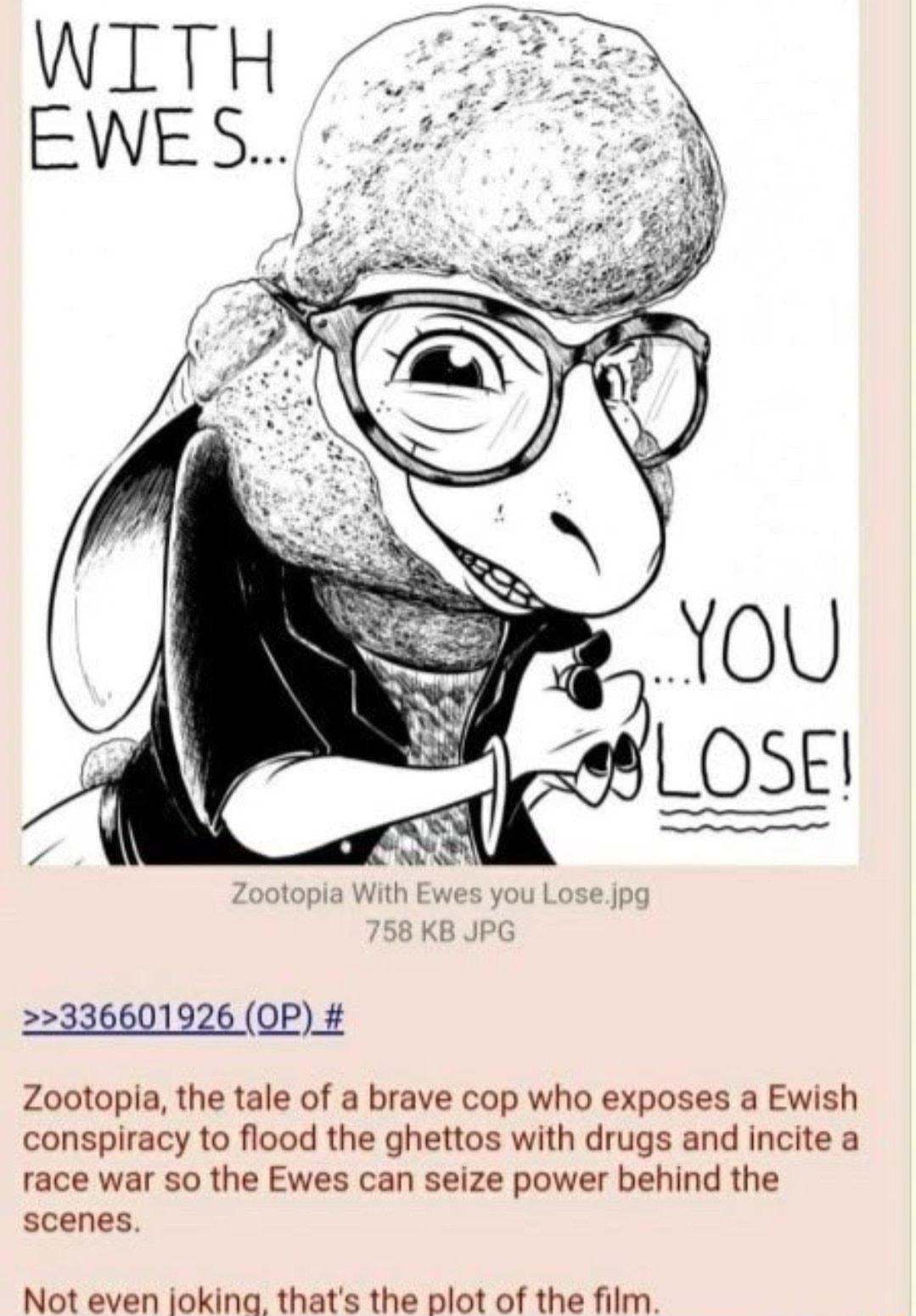 Zootopia With Ewes you Losejpg 758 KB JPG 336601926 OP_ Zootopia the tale of a brave cop who exposes a Ewish conspiracy to flood the ghettos with drugs and incite a race war so the Ewes can seize power behind the scenes Not even jokina thats the plot of the film