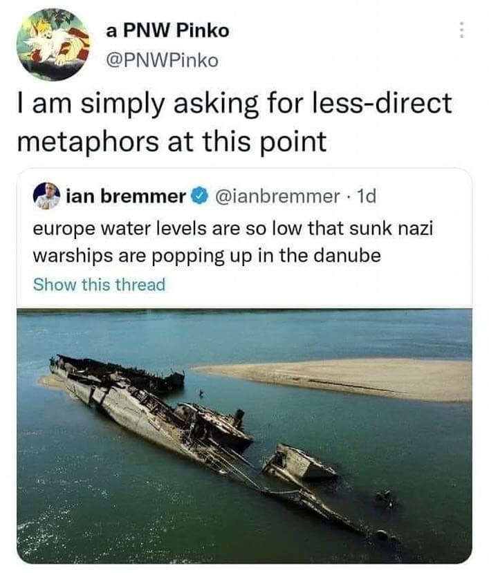 a PNW Pinko PNWPinko am simply asking for less direct metaphors at this point 2 ian bremmer ianbremmer 1d europe water levels are so low that sunk nazi warships are popping up in the danube Show this thread