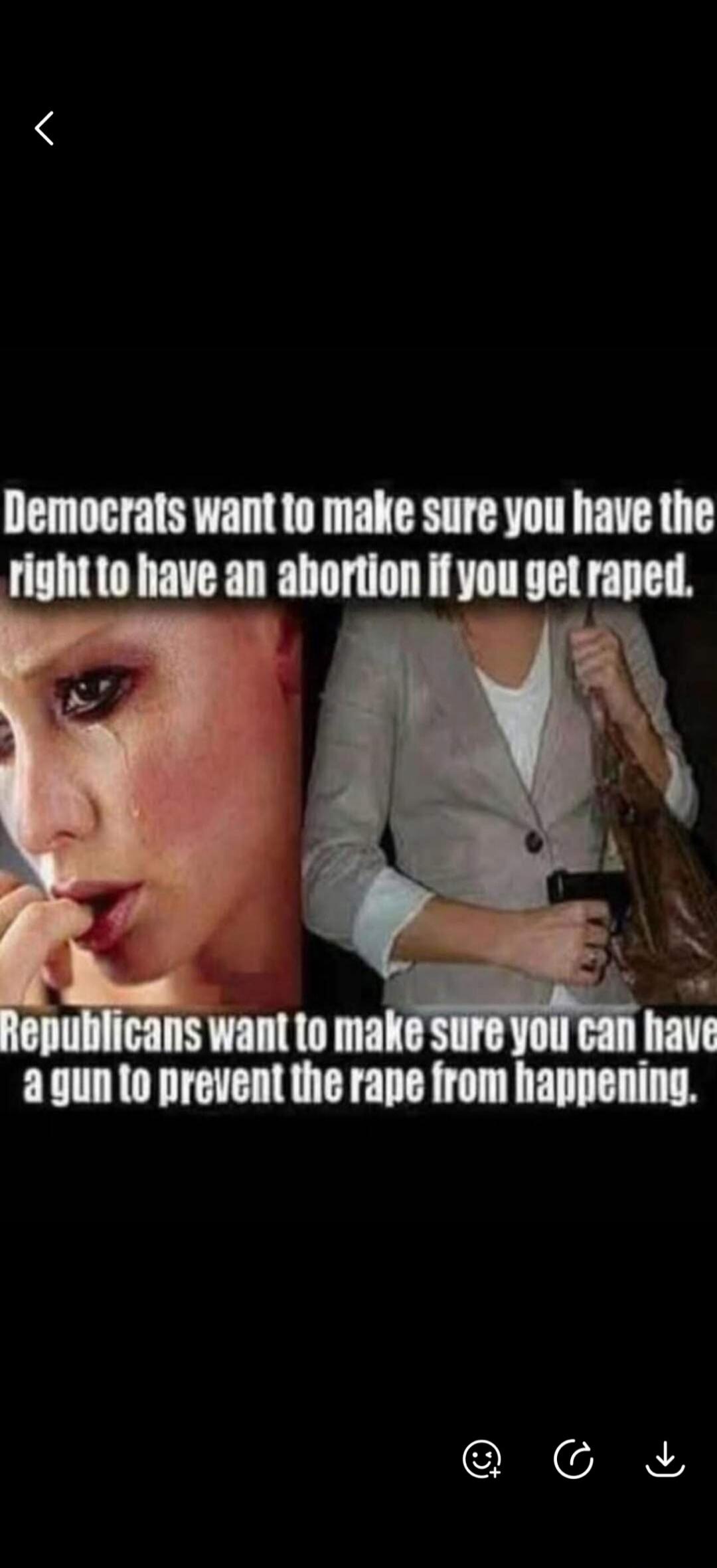 Democrats want to make sure you have the right to have an abortion if you get raped. Republicans want to make sure you can have a gun to prevent the rape from happening.