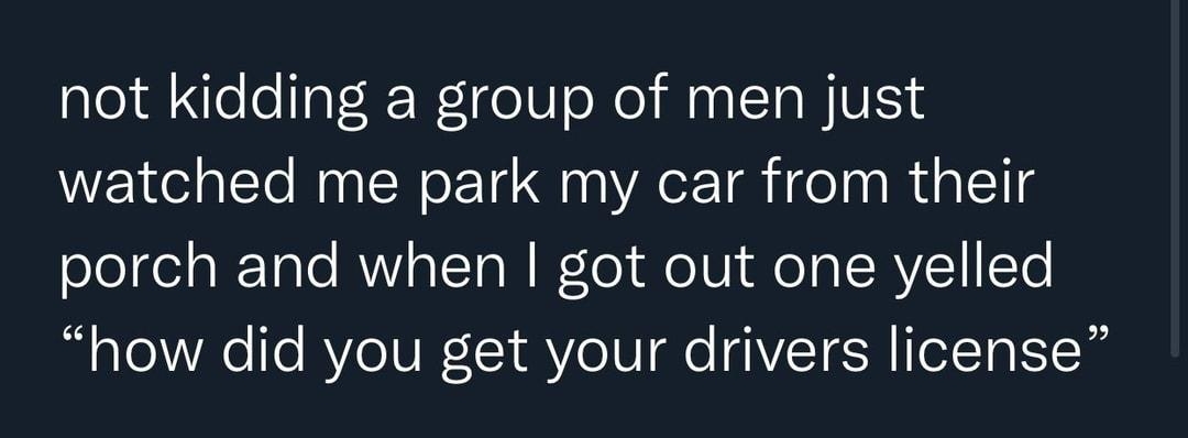 not kidding a group of men just watched me park my car from their porch and when got out one yelled how did you get your drivers license 156 PM 31922 Twitter for iPhone IV R ETVETT g R Lo NO el CR N 3 L g