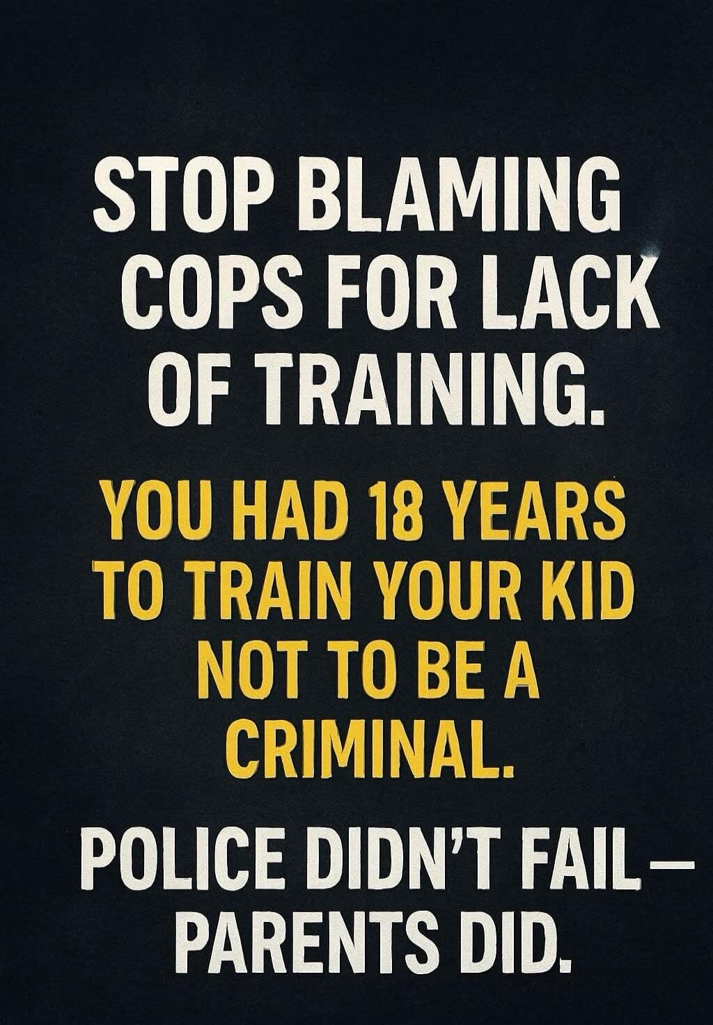 STOP BLAMING COPS FOR LACK OF TRAINING. YOU HAD 18 YEARS TO TRAIN YOUR KID NOT TO BE A CRIMINAL. POLICE DIDN'T FAIL—PARENTS DID.