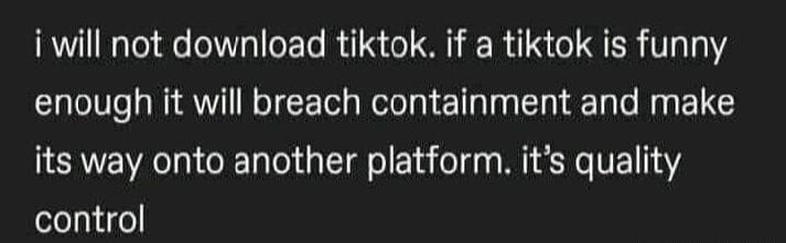 i will not download tiktok if a tiktok is funny enough it will breach containment and make its way onto another platform its quality control