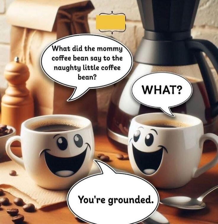 What did the mommy coffee bean say to the naughty little coffee bean? WHAT? You're grounded.