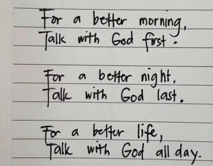 For a better morning, Talk with God first. For a better night, Talk with God last. For a better life, Talk with God all day.