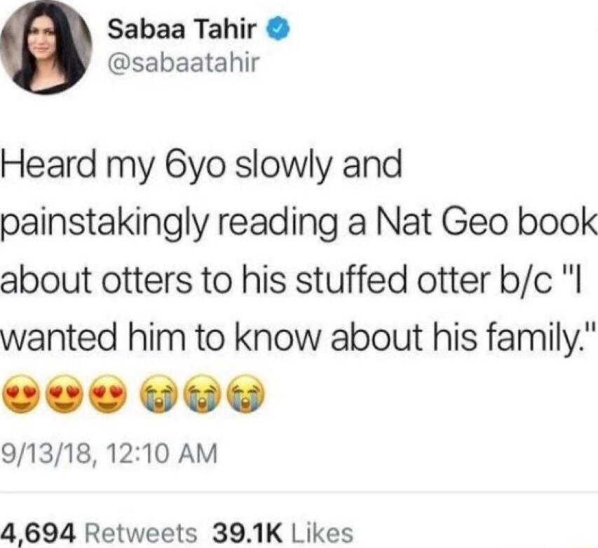 Sabaa Tahir sabaatahir Heard my 6yo slowly and painstakingly reading a Nat Geo book about otters to his stuffed otter bc l wanted him to know about his family 91318 1210 AM 4694 Retweets 391K Likes