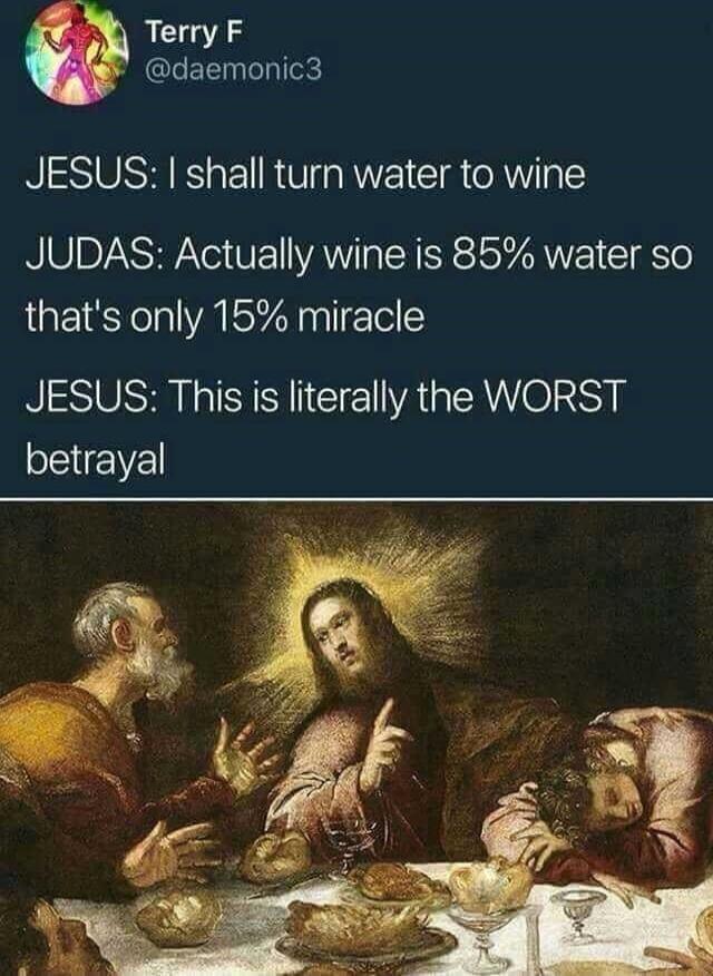 Terry F GLEE NI JESUS shall turn water to wine JUDAS Actually wine is 85 water so thats only 15 miracle JESUS This is literally the WORST betrayal