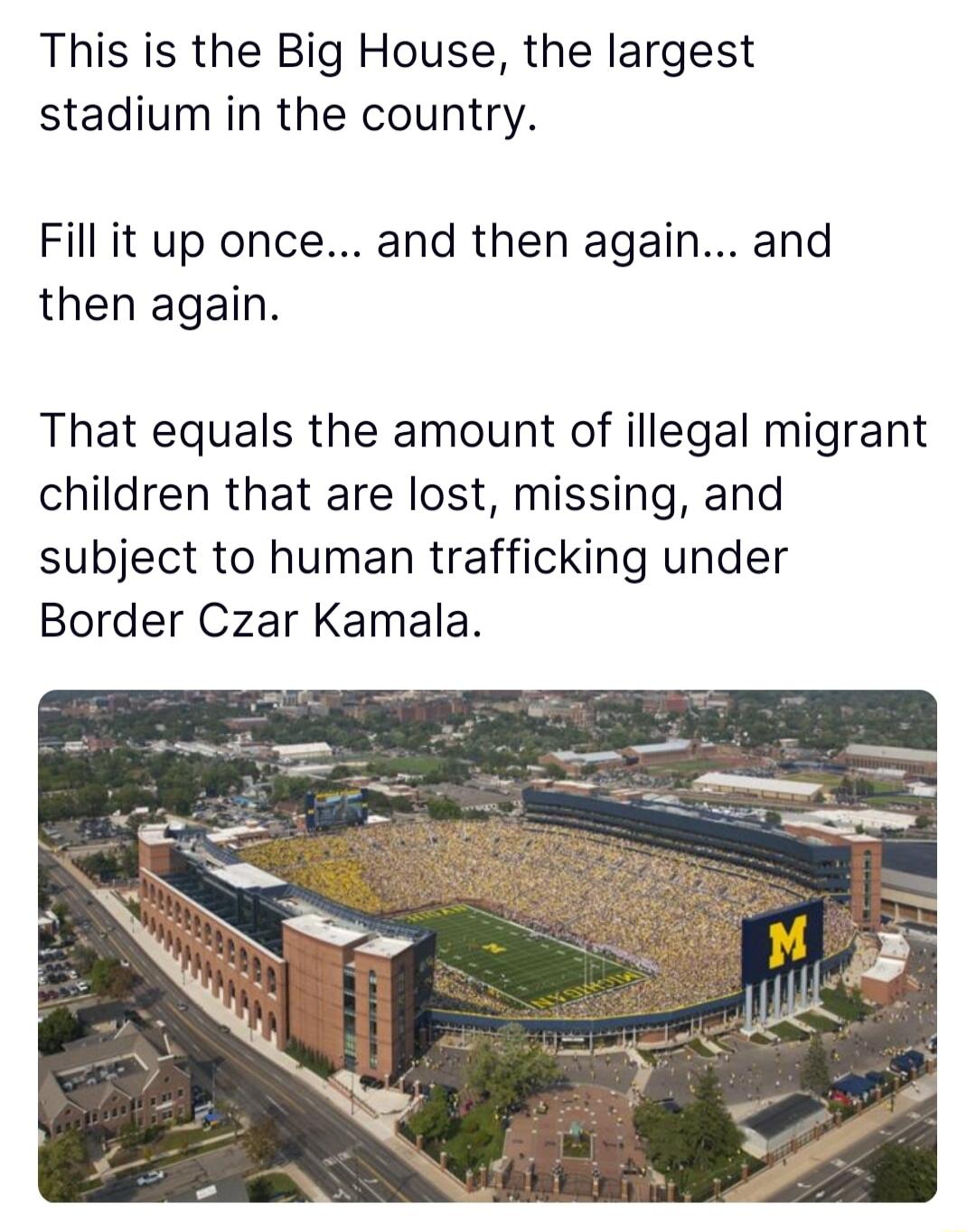 This is the Big House the largest stadium in the country Fillit up once and then again and then again That equals the amount of illegal migrant children that are lost missing and subject to human trafficking under Border Czar Kamala