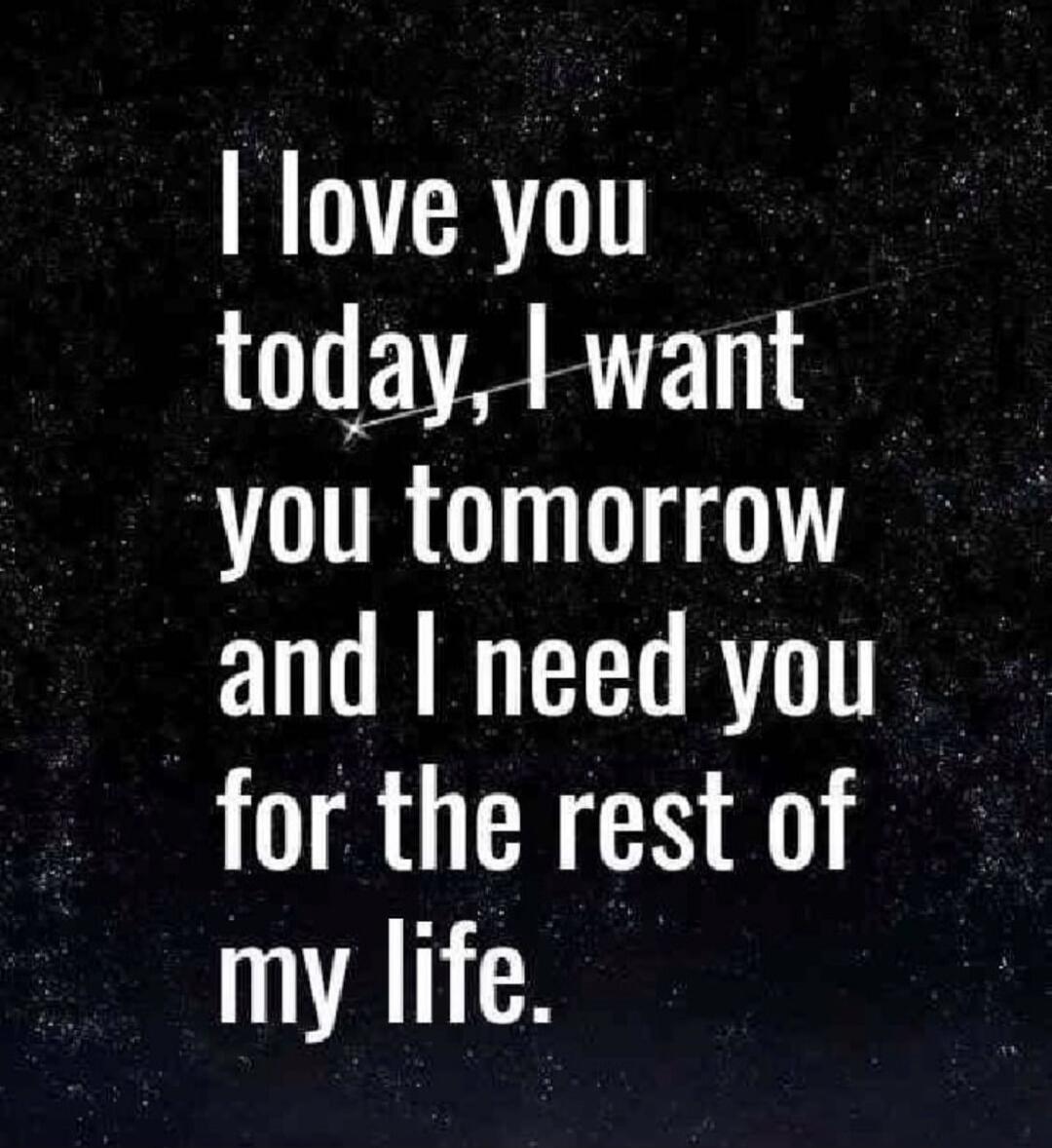 I love you today, I want you tomorrow and I need you for the rest of my life.