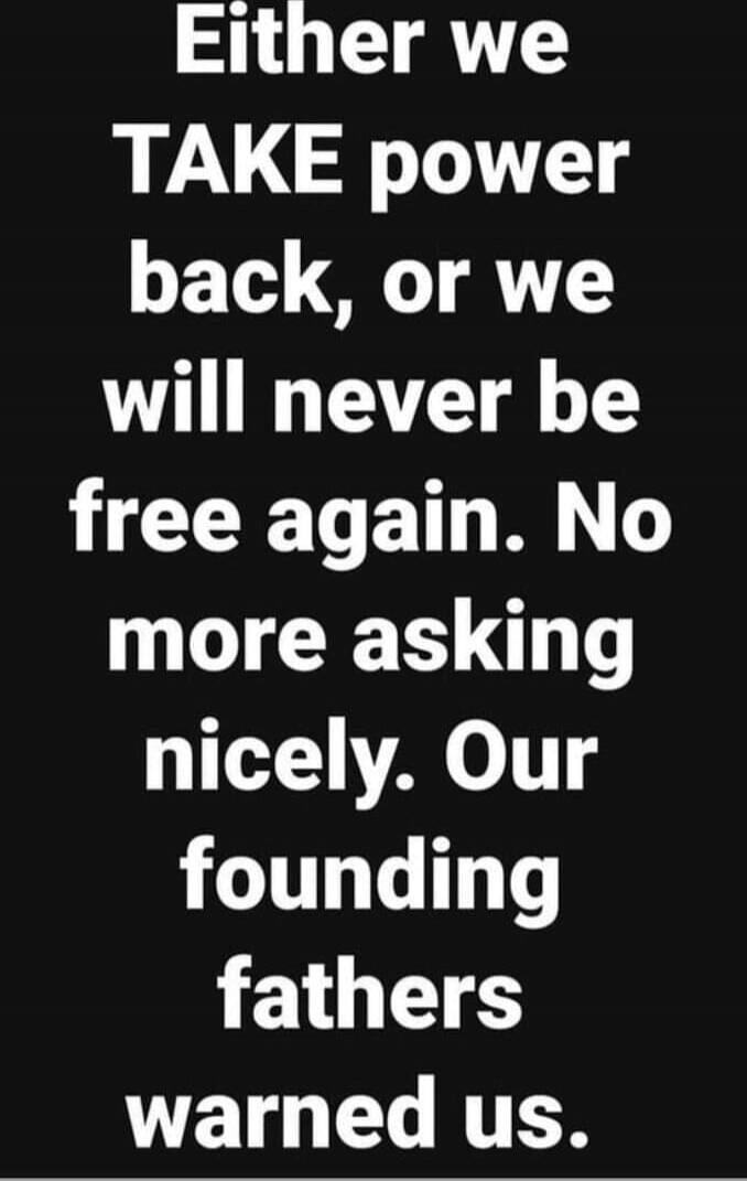 Either we TAKE power back, or we will never be free again. No more asking nicely. Our founding fathers warned us. Session ID: 1021013.