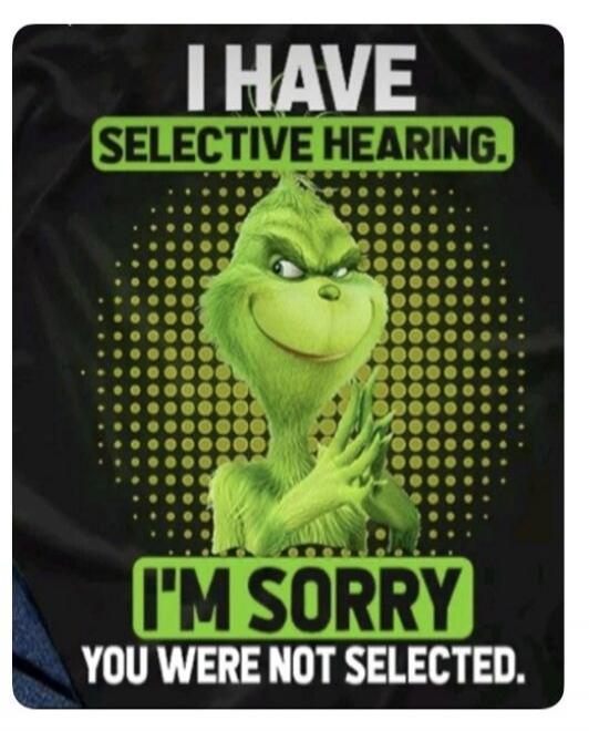 I HAVE SELECTIVE HEARING. I'M SORRY YOU WERE NOT SELECTED.