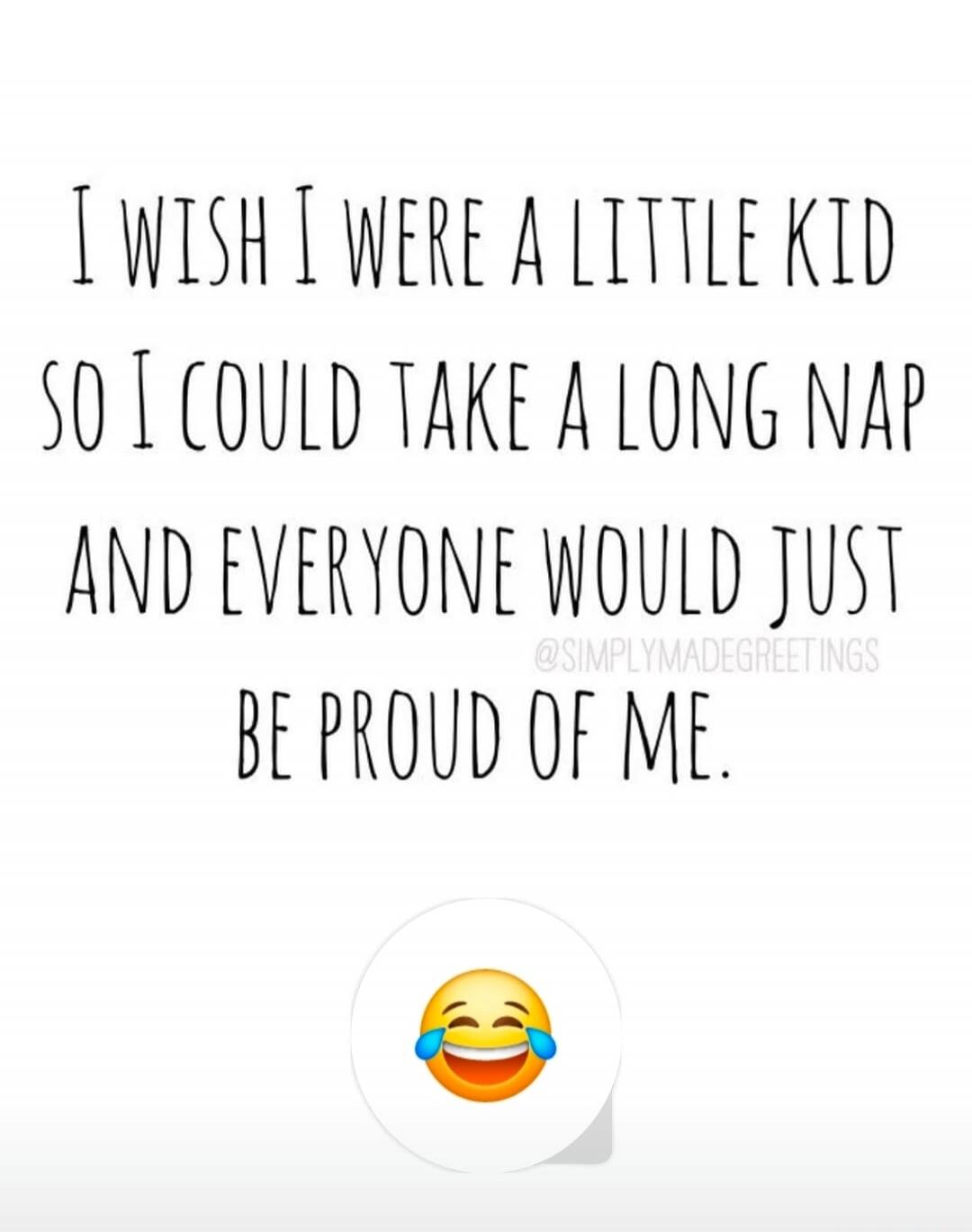 I wish I were a little kid so I could take a long nap and everyone would just be proud of me.