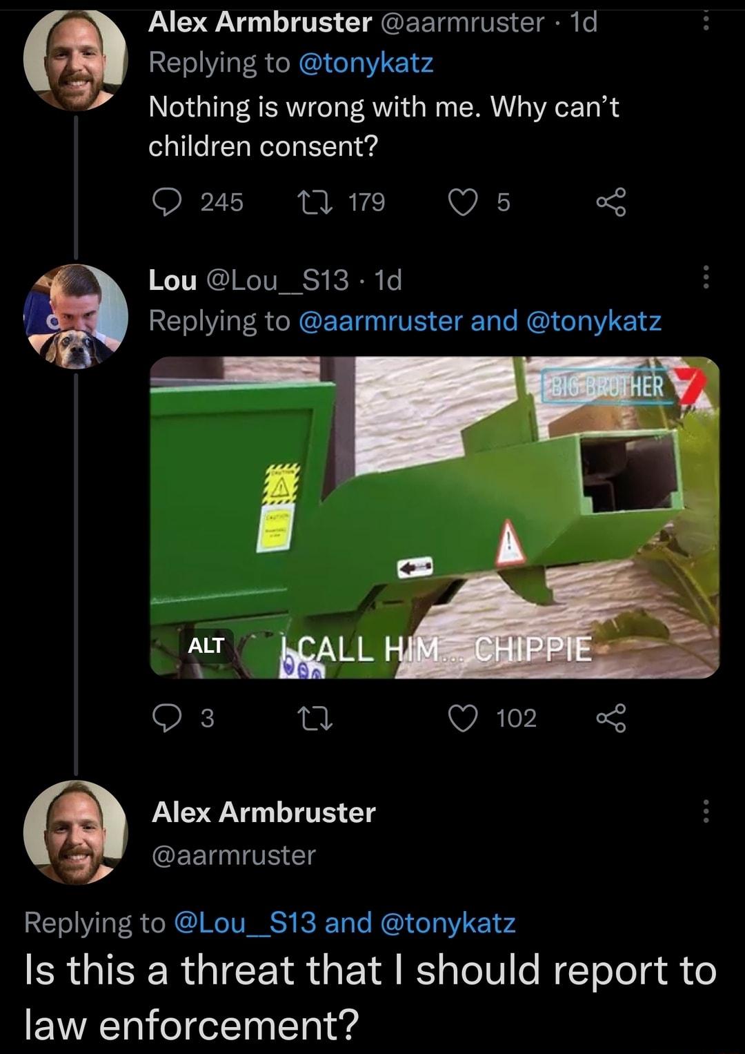 Alex Armbruster aarmruster 1d Replying to tonykatz Nothing is wrong with me Why cant children consent Q s 1179 Qs o Lou Lou_S13 1d Replying to aarmruster and tonykatz L O Q102 Alex Armbruster CRETE Replying to Lou__S13 and tonykatz Is this a threat that should report to law enforcement