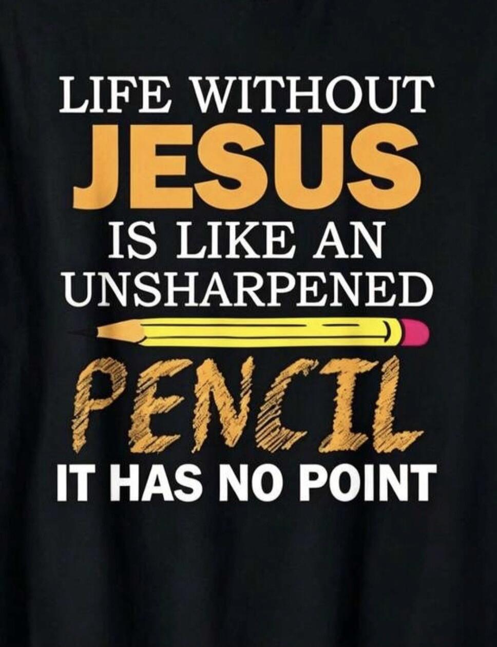 Life without Jesus is like an unsharpened pencil. It has no point.
