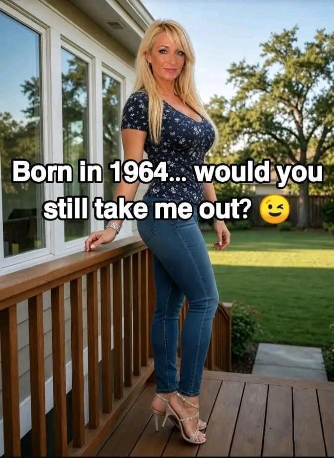 Born in 1964... would you still take me out? 😉