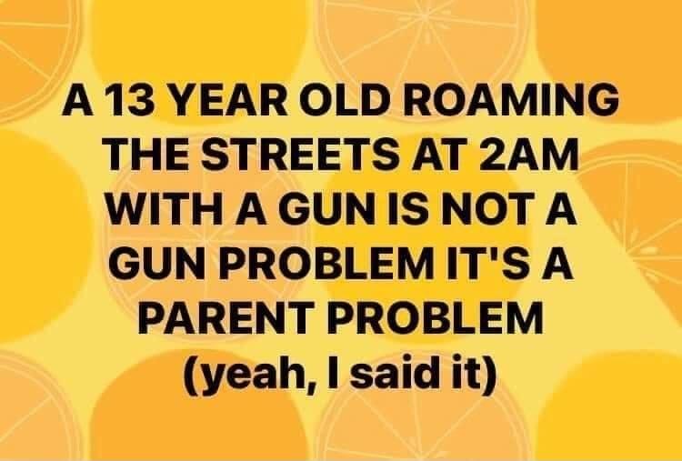 A13 YEAR OLD ROAMING THE STREETS AT 2AM WITHA GUNISNOTA GUN PROBLEMITS A PARENT PROBLEM veah said it