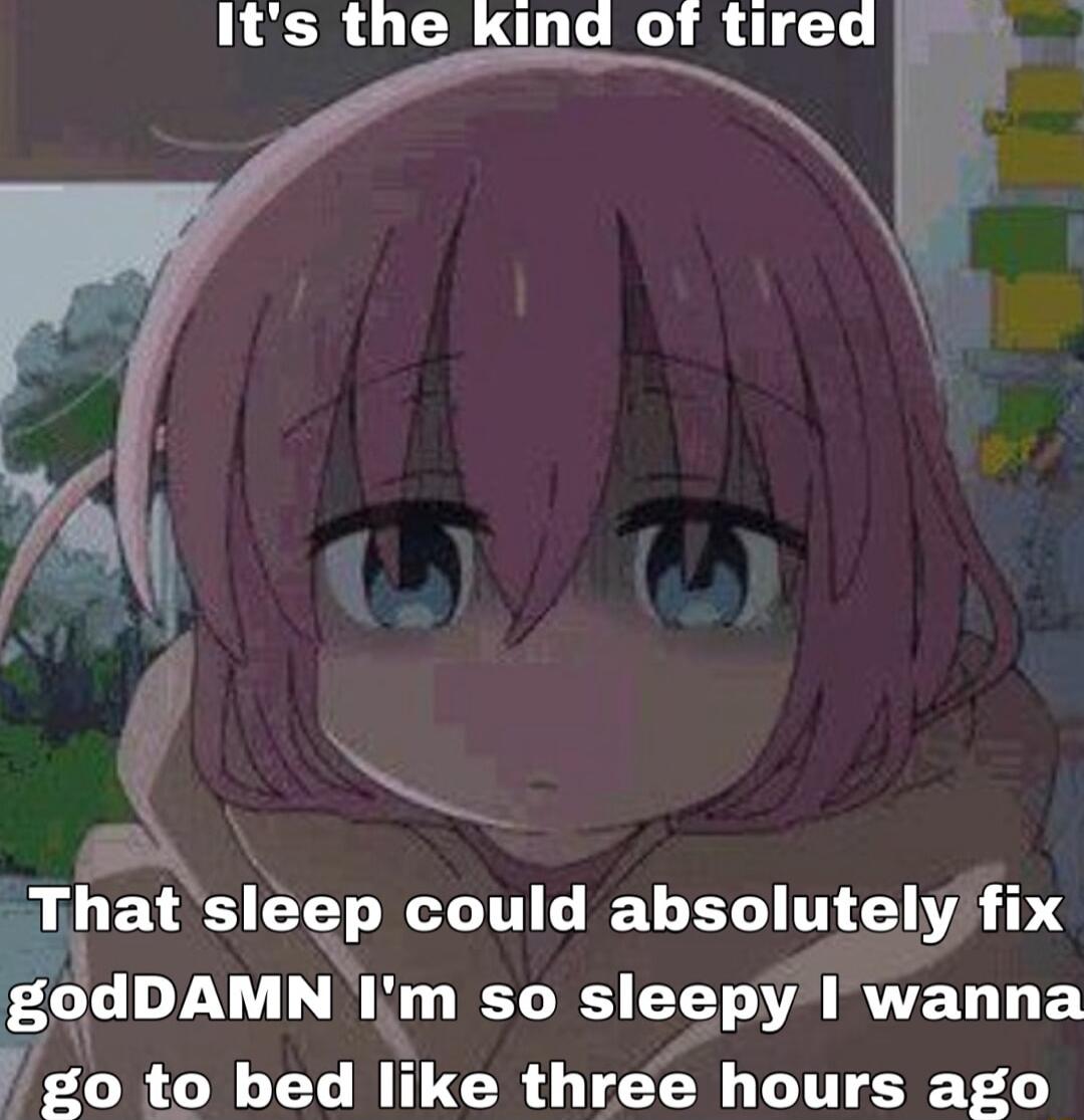 Its the kind of tirea Thaf sleep could absolutely fix godDAMN IIm so sleepy wanna g0 to bed like three hours ago