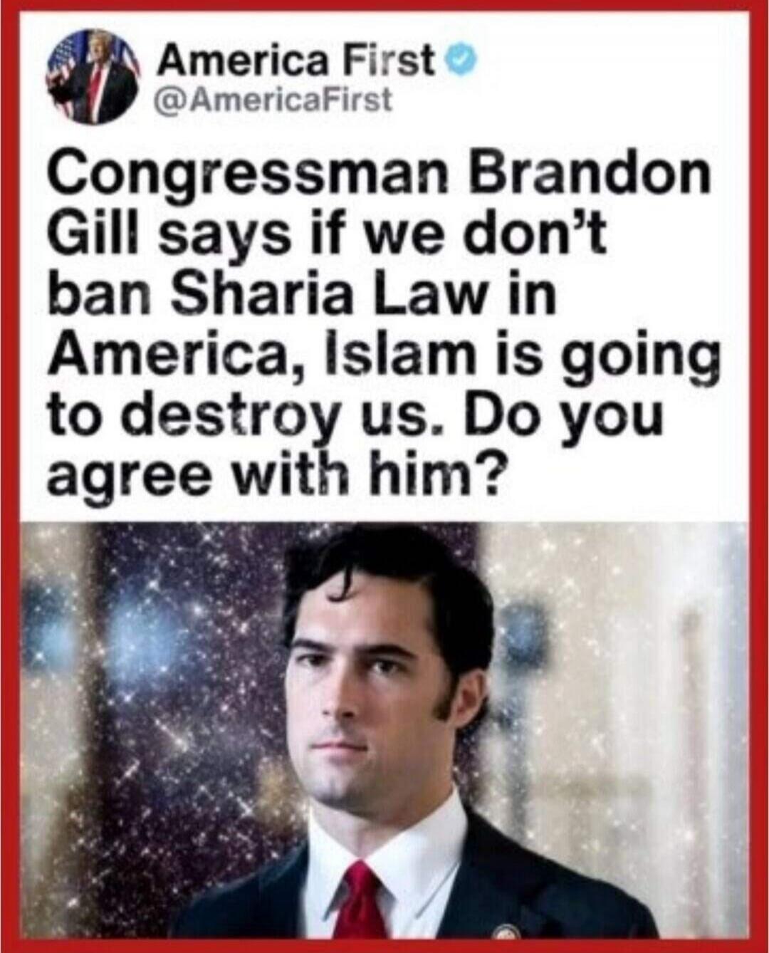 America First @AmericaFirst Congressman Brandon Gill says if we don't ban Sharia Law in America, Islam is going to destroy us. Do you agree with him?