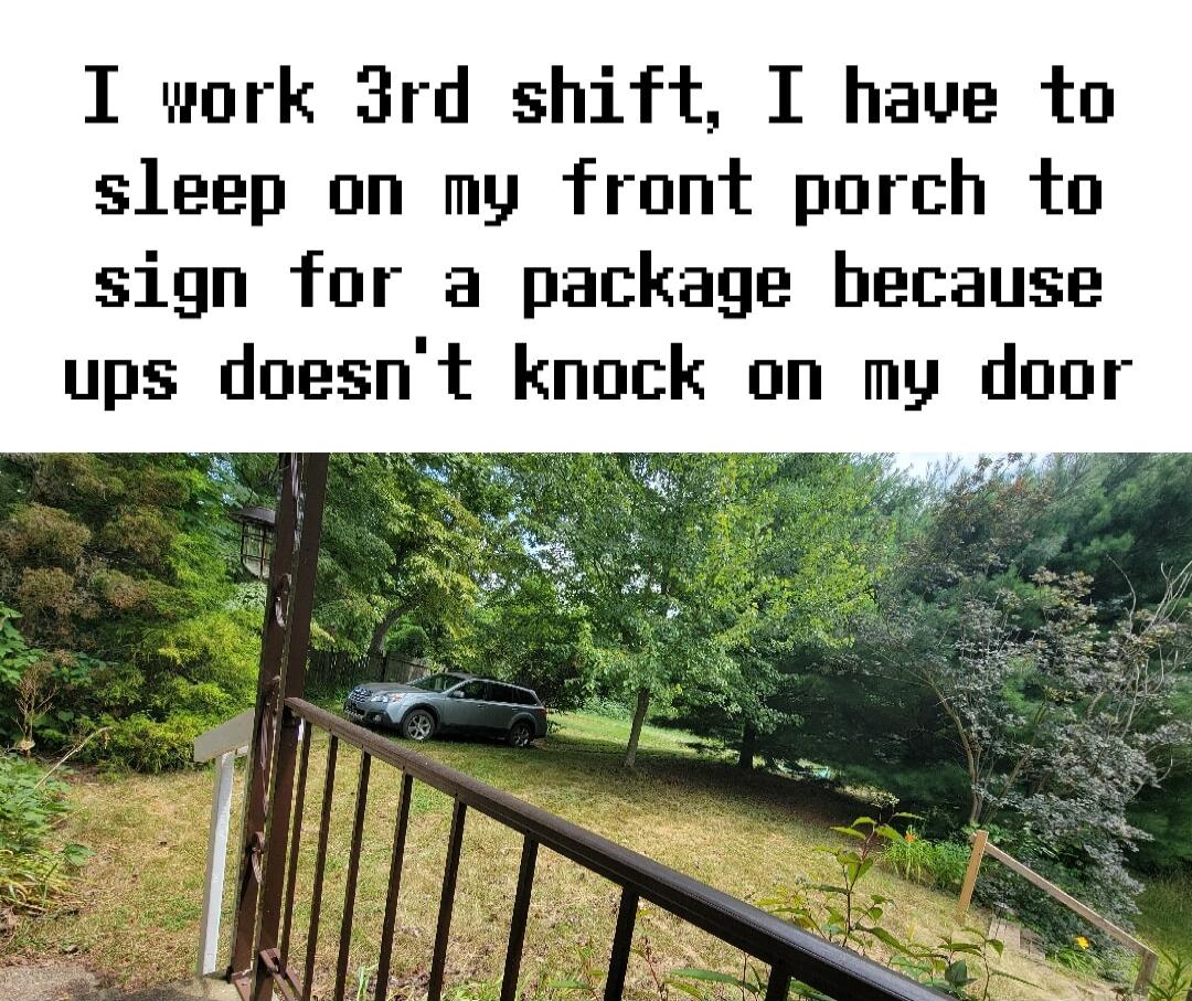 I work 3rd shift I have to sleep on my front porch to sign for a package because ups doesnt knock on my door