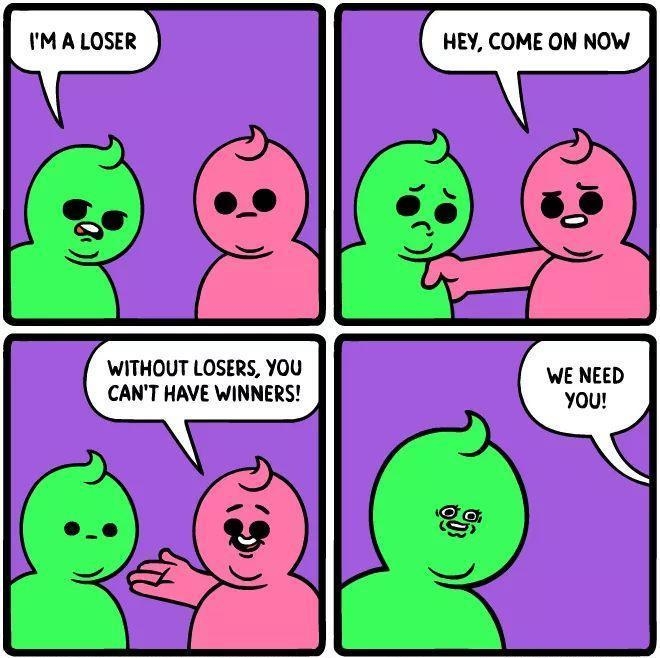 HEY COME ON NOW WITHOUT LOSERS YOU CANT HAVE WINNERS