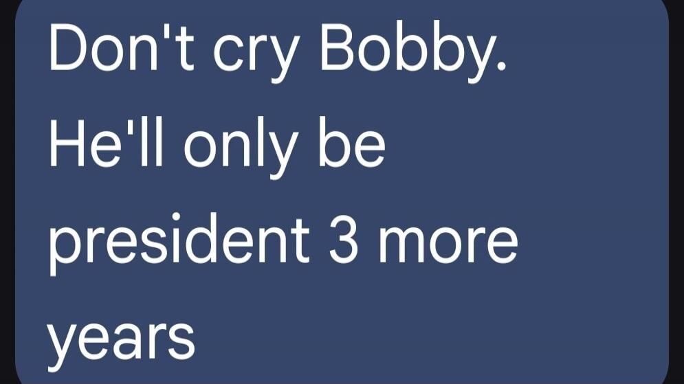 Don't cry Bobby. He'll only be president 3 more years
