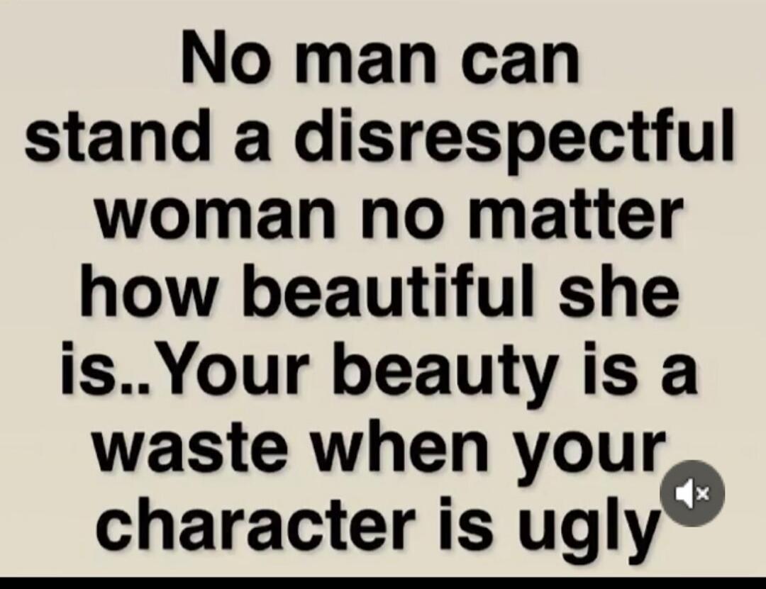 No man can stand a disrespectful woman no matter how beautiful she is.. Your beauty is a waste when your character is ugly