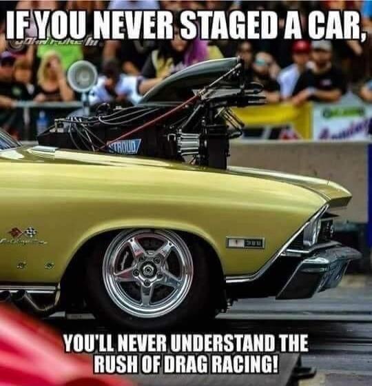 IF YOU NEVER STAGED A CAR, YOU'LL NEVER UNDERSTAND THE RUSH OF DRAG RACING!