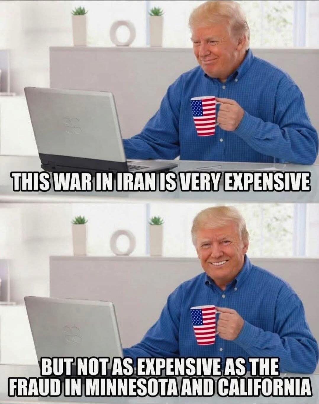 THIS WAR IN IRAN IS VERY EXPENSIVE BUT NOT AS EXPENSIVE AS THE FRAUD IN MINNESOTA AND CALIFORNIA