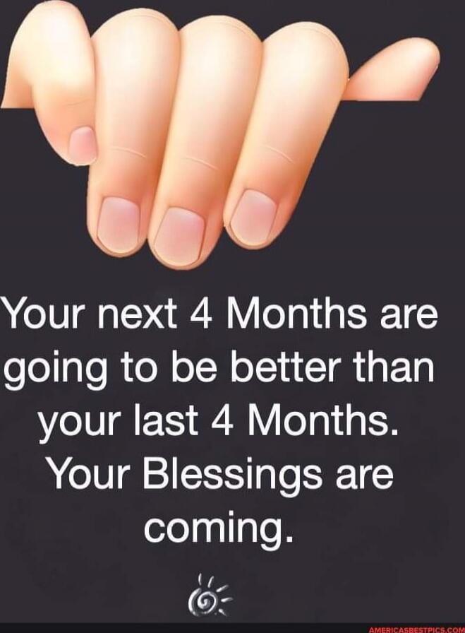 Your next 4 Months are going to be better than your last 4 Months. Your Blessings are coming.