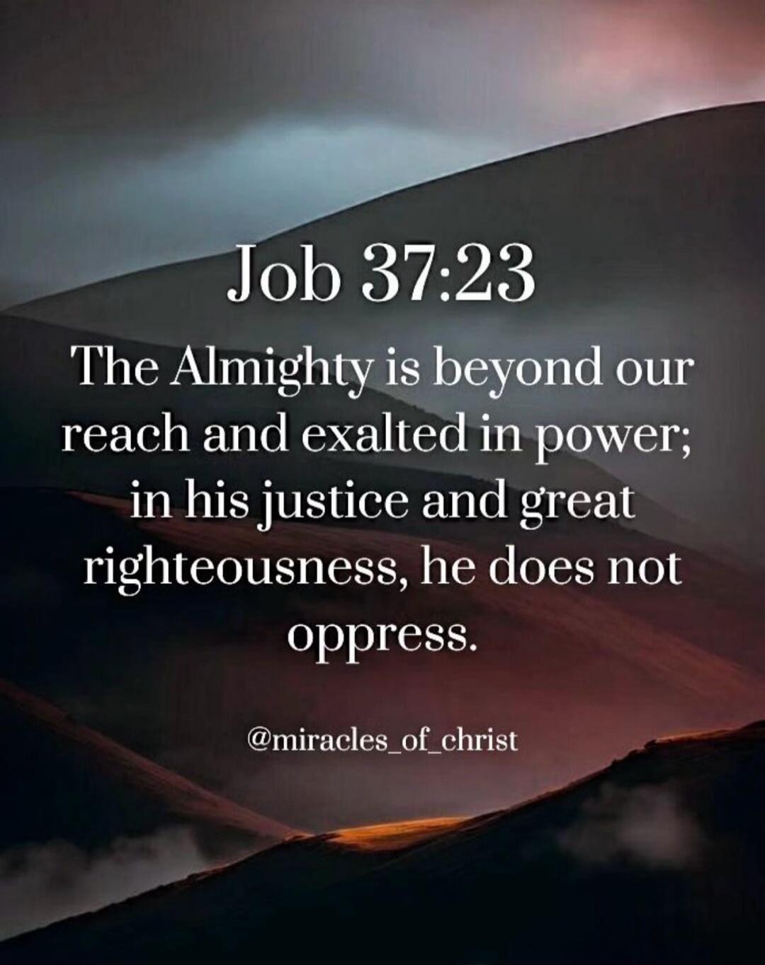 The Almighty is beyond our reach and exalted in power; in his justice and great righteousness, he does not oppress.