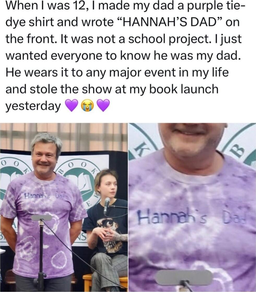 When was 12 made my dad a purple tie dye shirt and wrote HANNAHS DAD on the front It was not a school project just wanted everyone to know he was my dad He wears it to any major event in my life and stole the show at my book launch yesterday