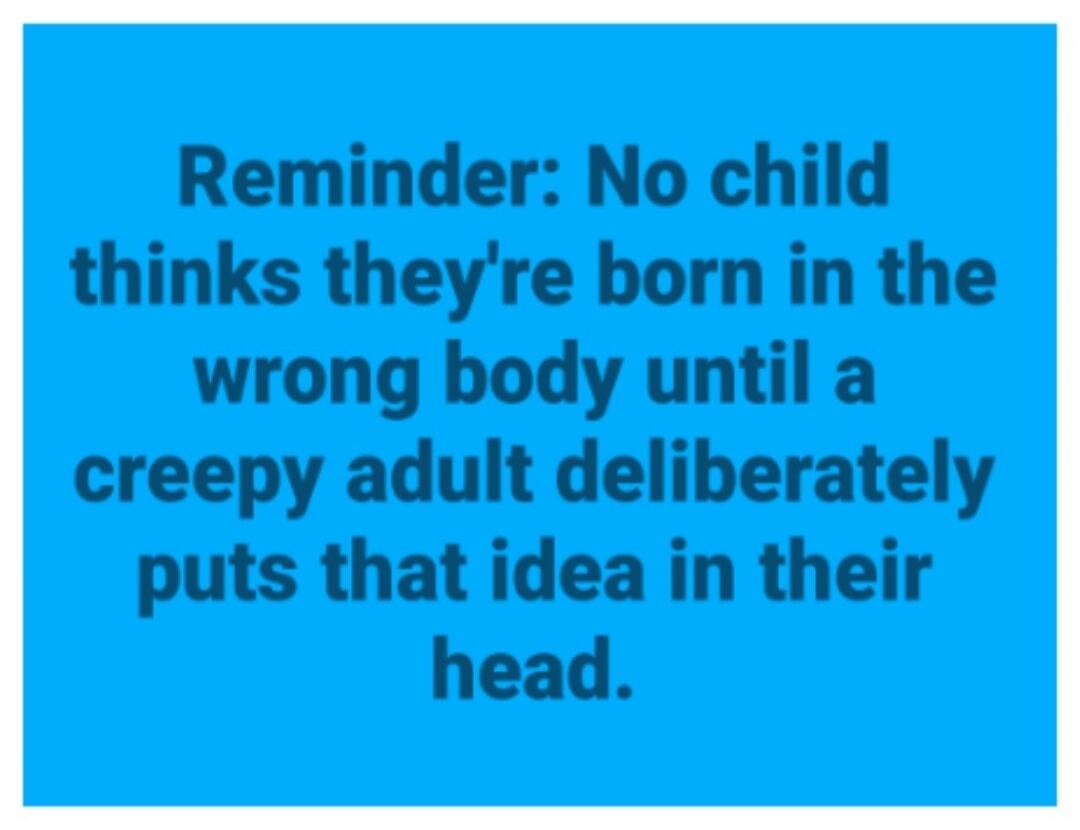 Reminder: No child thinks they're born in the wrong body until a creepy adult deliberately puts that idea in their head.