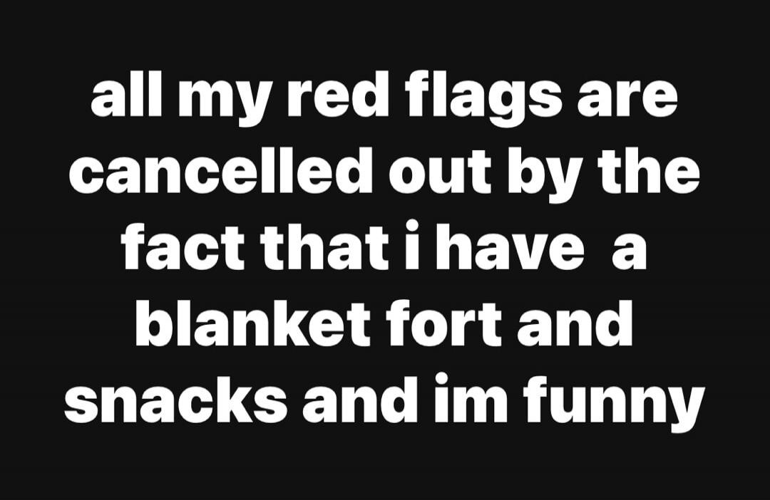 all my red flags are cancelled out by the fact that i have a blanket fort and snacks and im funny
