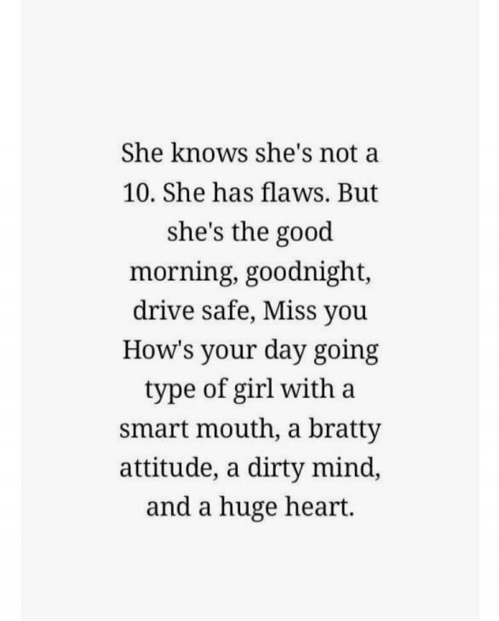 She knows she's not a 10. She has flaws. But she's the good morning, goodnight, drive safe, Miss you How's your day going type of girl with a smart mouth, a bratty attitude, a dirty mind, and a huge heart.