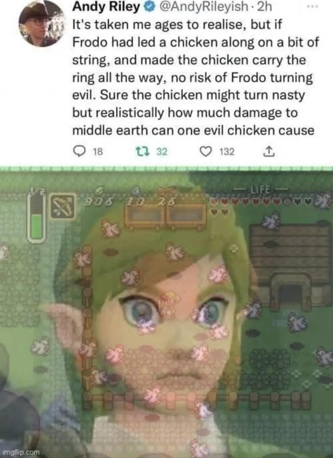 Andy Riley AndyRileyish 2h Its taken me ages to realise but if Frodo had led a chicken along on a bit of string and made the chicken carry the ring all the way no risk of Frodo turning evil Sure the chicken might turn nasty but realistically how much damage to middle earth can one evil chicken cause Qs Qm