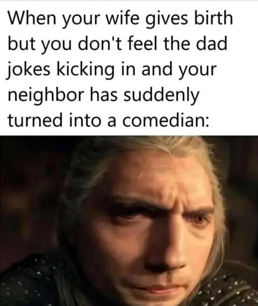 When your wife gives birth but you dont feel the dad jokes kicking in and your neighbor has suddenly turned into a comedian