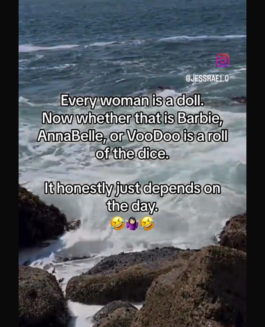 Every woman is a doll. Now whether that is Barbie, Annabelle, or VooDoo is a roll of the dice. It honestly just depends on the day.